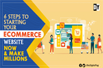 6 Steps to Starting Your Ecommerce Website Now & Make Millions