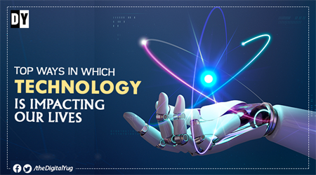Top Ways in which TECHNOLOGY is Impacting our Lives